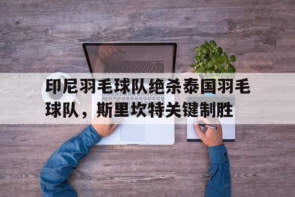 印尼羽毛球队绝杀泰国羽毛球队，斯里坎特关键制胜的简单介绍